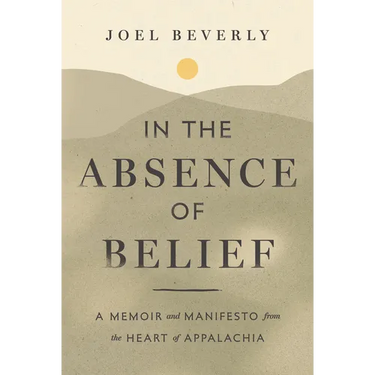 In the Absence of Belief: A Memoir and Manifesto from the Heart of Appalachia