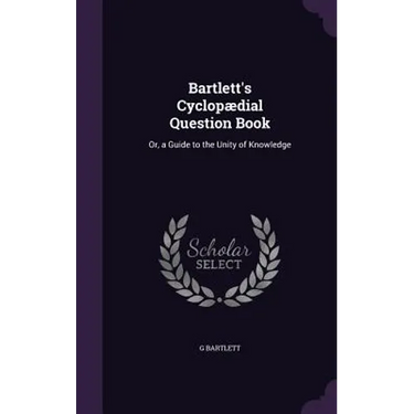 Bartlett's Cyclopædial Question Book: Or, a Guide to the Unity of Knowledge