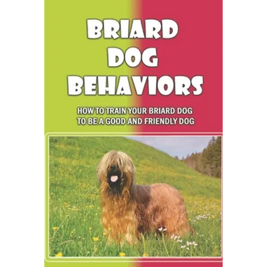 Briard Dog Behaviors: How To Train Your Briard Dog To Be A Good And Friendly Dog: How To Train A Briard Puppy To Do Things