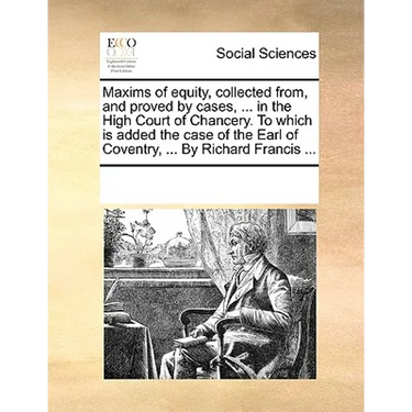 Maxims of equity, collected from, and proved by cases, ... in the High Court of Chancery. To which is added the case of the Earl of Coventry, ... By R