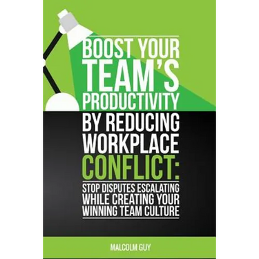 Boost Your Teams Productivity by Reducing Workplace Conflict: Stop disputes escalating while creating your winning team culture