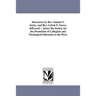 Discourses by Rev. Samuel T. Seclye, and Rev. Calvin E. Stowe, delivered ... before the Society for the Promotion of Collegiate and Theological Educat