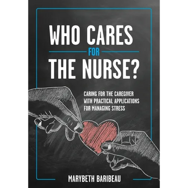 Who Cares for the Nurse?: Caring for the Caregiver with Practical Applications for Managing Stress