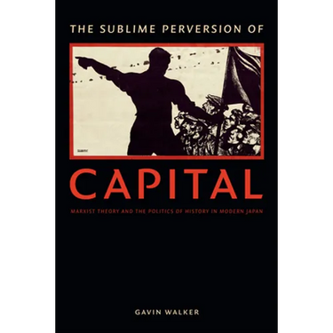 The Sublime Perversion of Capital: Marxist Theory and the Politics of History in Modern Japan