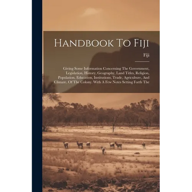 Handbook To Fiji: Giving Some Information Concerning The Government, Legislation, History, Geography, Land Titles, Religion, Population,