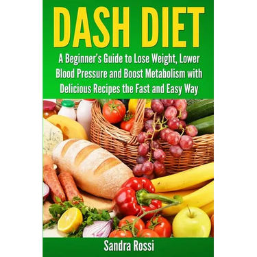 Dash Diet: A Beginner's Guide to Lose Weight, Lower Blood Pressure and Boost Metabolism with Delicious Recipes the Fast and Easy Way