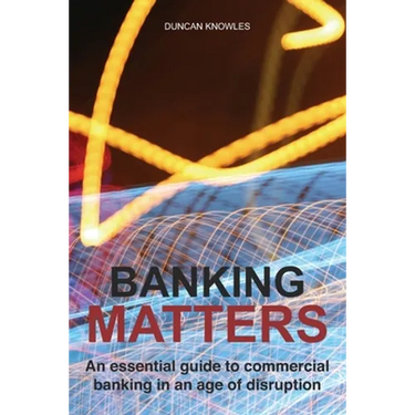 Banking Matters: An essential guide to commercial banking in an age of disruption