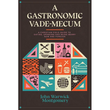 A Gastronomic Vade Mecum: A Christian Field Guide to Eating, Drinking, and Being Merry Now and Forever