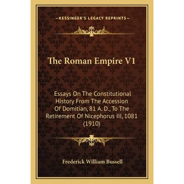 The Roman Empire V1: Essays On The Constitutional History From The Accession Of Domitian, 81 A. D., To The Retirement Of Nicephorus III, 1081 (1910)