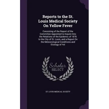 Reports to the St. Louis Medical Society On Yellow Fever: Consisting of the Report of the Committee Appointed to Inquire Into the Relations of the Epi