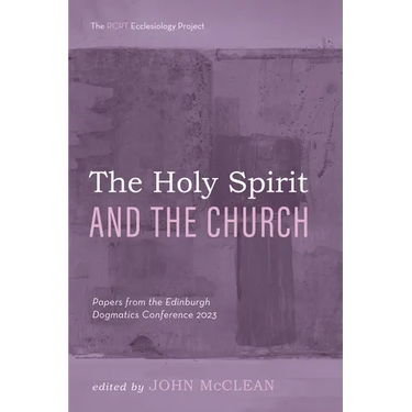 The Holy Spirit and the Church: Papers from the Edinburgh Dogmatics Conference 2023