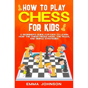 How to Play Chess for Kids: A Beginner's Guide for Kids to Learn How the Chess Pieces Move, the Rules, and Simple Strategies