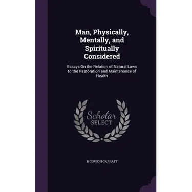 Man, Physically, Mentally, and Spiritually Considered: Essays On the Relation of Natural Laws to the Restoration and Maintenance of Health