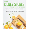 Stop Kidney Stones From Your Kitchen: Recipes created by a kidney stone dietitian to help prevent oxalate kidney stones
