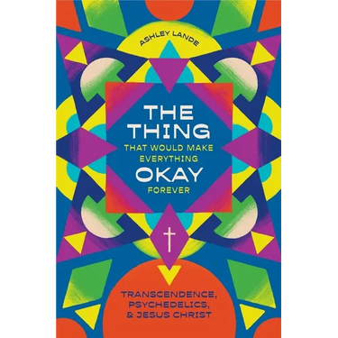 The Thing That Would Make Everything Okay Forever: Transcendence, Psychedelics, and Jesus Christ