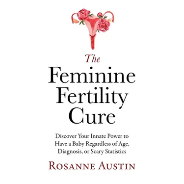 The Feminine Fertility Cure: Discover Your Innate Power to Have a Baby Regardless of Age, Diagnosis, or Scary Statistics