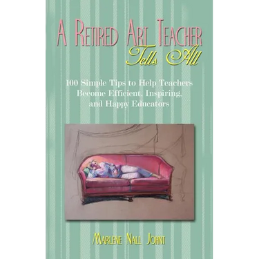 A Retired Art Teacher Tells All: One Hundred Simple Tips to Help Teachers Become Efficient, Inspiring, and Happy Educators