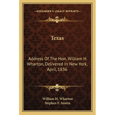 Texas: Address Of The Hon. William H. Wharton, Delivered In New York, April, 1836: Also, Address Of The Hon. Stephen F. Austi