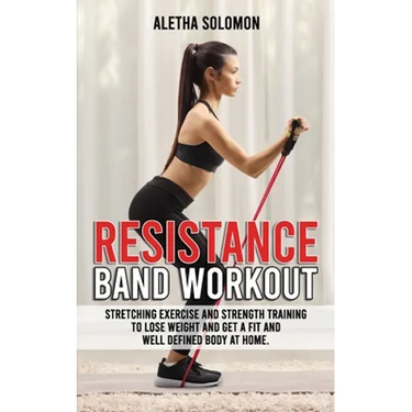 Resistance Band Workout: Stretching Exercise and Strength Training to Lose Weight and Get a Fit and Well Defined Body at Home.