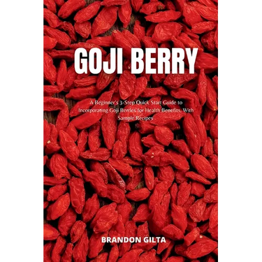 Goji Berry: A Beginner's 3-Step Quick Start Guide to Incorporating Goji Berries for Health Benefits, With Sample Recipes