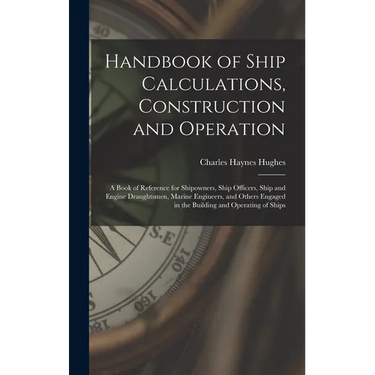 Handbook of Ship Calculations, Construction and Operation: A Book of Reference for Shipowners, Ship Officers, Ship and Engine Draughtsmen, Marine Engi