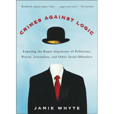 Crimes Against Logic: Exposing the Bogus Arguments of Politicians, Priests, Journalists, and Other Serial Offenders
