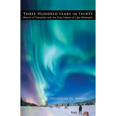 Three Hundred Years in Thirty: Memoir of Transition with the Cree Indians of Lake Mistassini