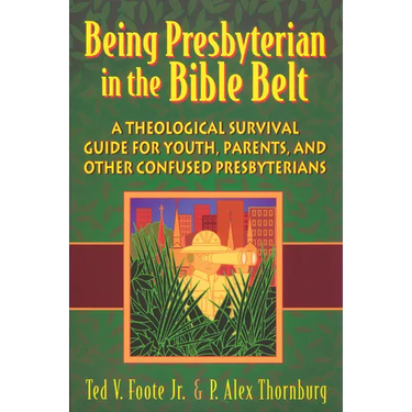 Being Presbyterian in the Bible Belt: A Theological Survival Guide for Youth, Parents, and Other Confused Presbyterians