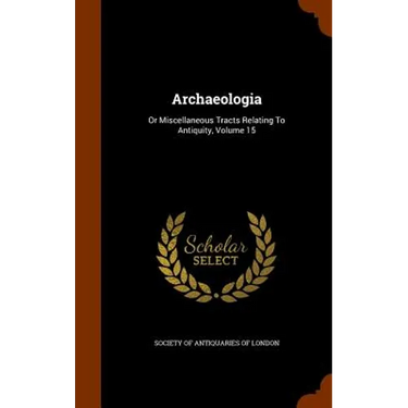 Archaeologia: Or Miscellaneous Tracts Relating To Antiquity, Volume 15