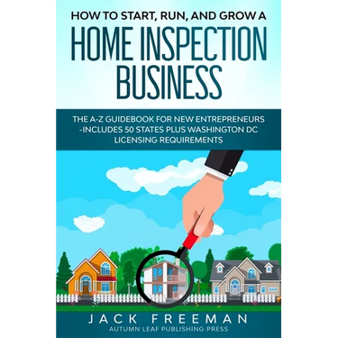 How to Start, Run, and Grow a Home Inspection Business: The A-Z Guidebook for New Entrepreneurs -Includes 50 States plus Washington DC Licensing Requi