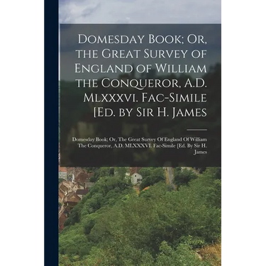 Domesday Book; Or, the Great Survey of England of William the Conqueror, A.D. Mlxxxvi. Fac-Simile [Ed. by Sir H. James: Domesday Book; Or, The Great S