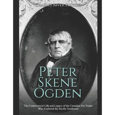 Peter Skene Ogden: The Controversial Life and Legacy of the Canadian Fur Trader Who Explored the Pacific Northwest