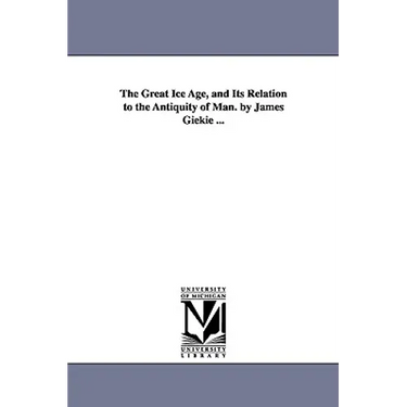 The Great Ice Age, and Its Relation to the Antiquity of Man. by James Giekie ...