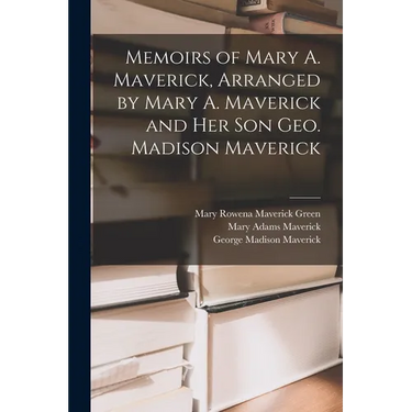 Memoirs of Mary A. Maverick, Arranged by Mary A. Maverick and her son Geo. Madison Maverick