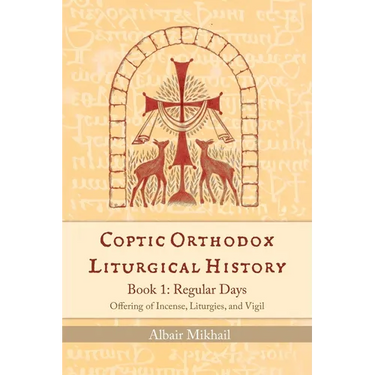Coptic Orthodox Liturgical History - Book 1: Regular Days (Offering of Incense, Liturgies, and Vigil): Regular Days