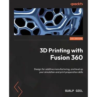 3D Printing with Fusion 360: Design for additive manufacturing, and level up your simulation and print preparation skills