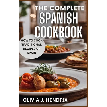 The Complete Spanish Cookbook: A Guide To Traditional & Nutritional Foods and Recipes of Spain and How To Cook Them