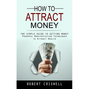 How to Attract Money: The Simple Guide to Getting Money (Powerful Manifestation Techniques to Attract Wealth)