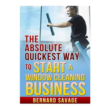 The Absolute Quickest Way to start a Window Cleaning Business: How to start a successful Window Cleaning Business Fast and Easy!