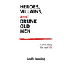 Heroes, Villains, and Drunk Old Men: A Love Story for Real Life