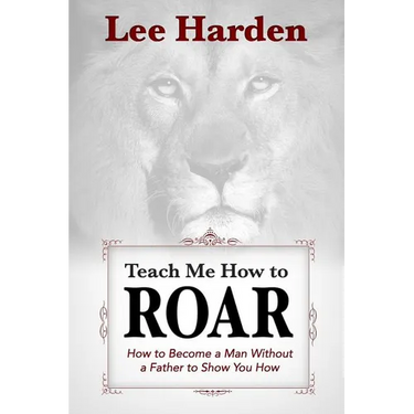 Teach Me How To Roar: How to Become a Man Without a Father to Show You How