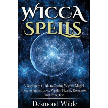 Wicca Spells: A Beginner's Guide to Harness the Power of Wiccan Magick Spells to Attract Love, Wealth, Health, Divination and Protection