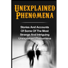 Unexplained Phenomena: Stories And Accounts Of Some Of The Most Strange And Intriguing Unexplained Phenomena