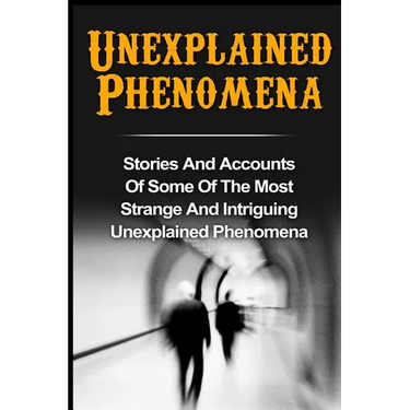 Unexplained Phenomena: Stories And Accounts Of Some Of The Most Strange And Intriguing Unexplained Phenomena