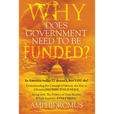 Why Does Government Need to be Funded? In America Today IT doesn't but YOU do Understanding the CONCEPT of MONEY the key to Ultimate DISTRIBUTIVE JUST