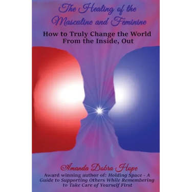 The Healing of the Masculine and Feminine: How to Truly Change the World from the Inside, Out