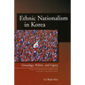 Ethnic Nationalism in Korea: Genealogy, Politics, and Legacy