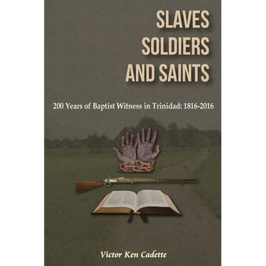 Slaves, Soldiers and Saints: Two Hundred Years of Baptist Witness in Trinidad: 1816-2016
