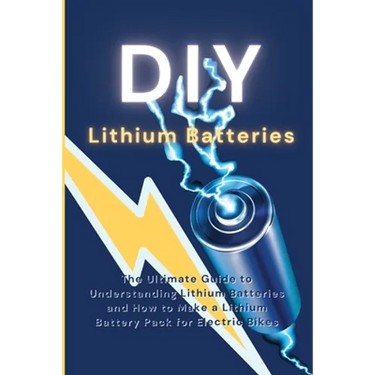 DIY Lithium Batteries: The Ultimate Guide to Understanding Lithium Batteries and How to Make a Lithium Battery Pack for Electric Bikes