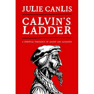 Calvin's Ladder: A Spiritual Theology of Ascent and Ascension